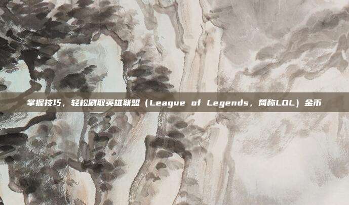 掌握技巧,轻松刷取英雄联盟(League of Legends,简称LOL)金币