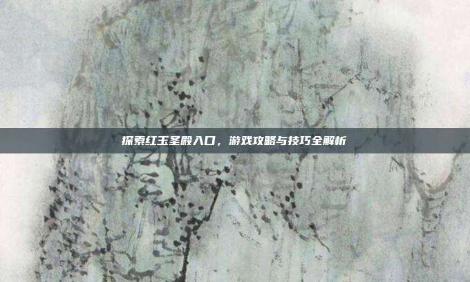 探索红玉圣殿入口,游戏攻略与技巧全解析