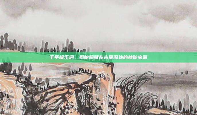 千年极乐洞，揭秘隐藏在古墓深处的神秘宝藏