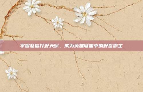 掌握赵信打野天赋,成为英雄联盟中的野区霸主