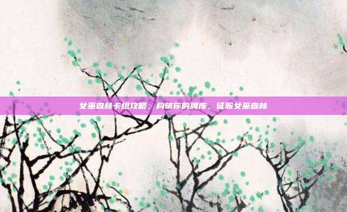 女巫森林卡组攻略,构筑你的牌库,征服女巫森林