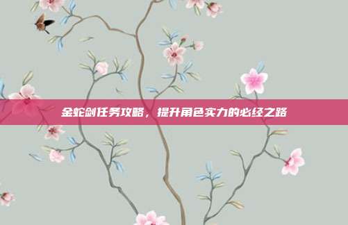 金蛇剑任务攻略,提升角色实力的必经之路