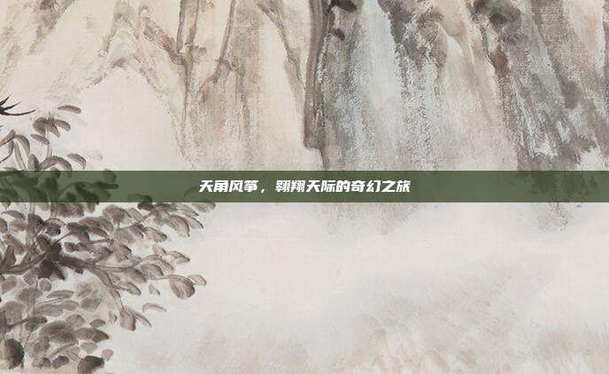 天角风筝，翱翔天际的奇幻之旅