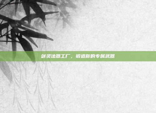 剑灵法器工厂,锻造你的专属武器