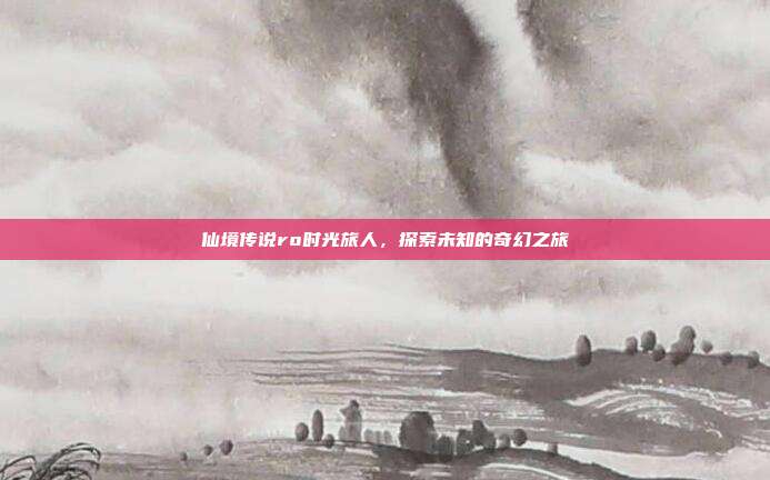 仙境传说ro时光旅人,探索未知的奇幻之旅