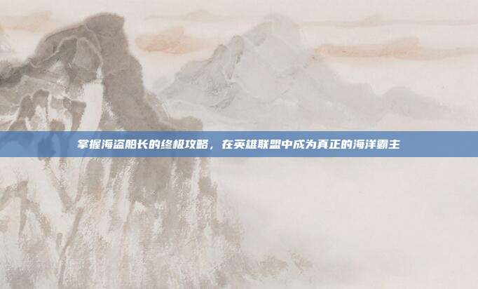 掌握海盗船长的终极攻略,在英雄联盟中成为真正的海洋霸主