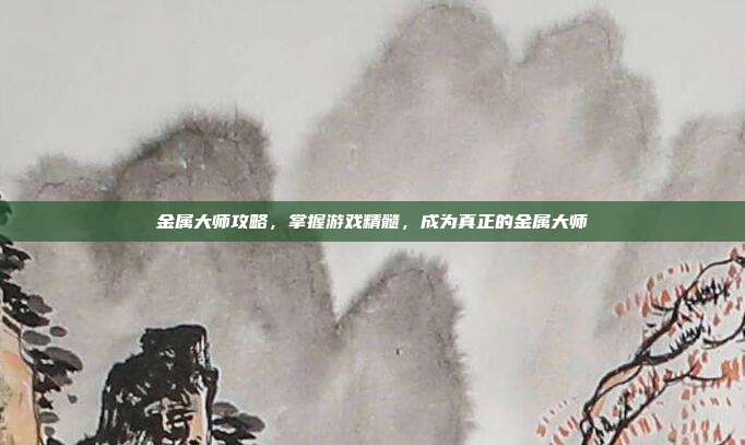 金属大师攻略，掌握游戏精髓，成为真正的金属大师