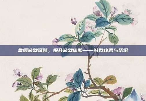 掌握游戏精髓,提升游戏体验——游戏攻略与资讯