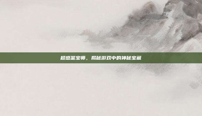 超感鉴宝师,揭秘游戏中的神秘宝藏