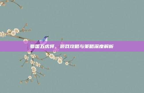 蜀国五虎将,游戏攻略与策略深度解析