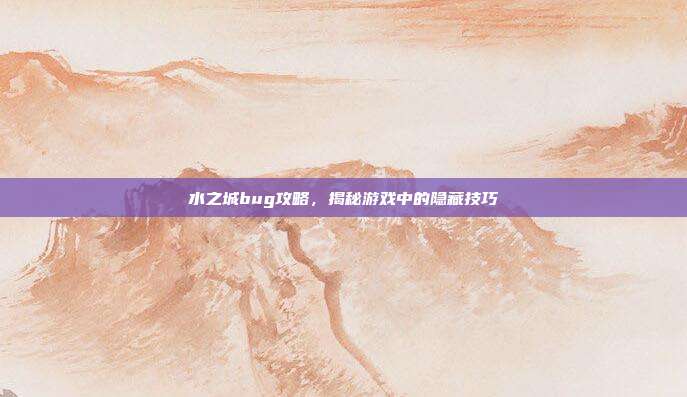 水之城bug攻略,揭秘游戏中的隐藏技巧