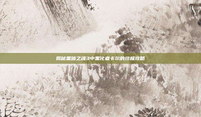揭秘黑暗之魂3中黑化者卡尔的终极攻略