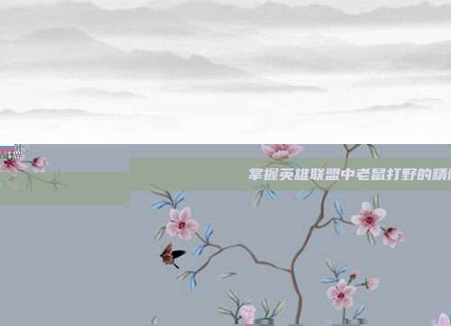 掌握英雄联盟中老鼠打野的精髓