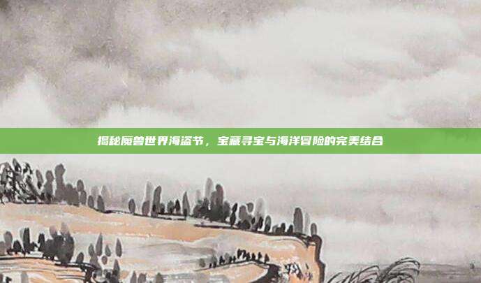 揭秘魔兽世界海盗节,宝藏寻宝与海洋冒险的完美结合