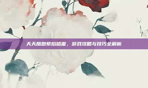 天天酷跑紫焰哈雷,游戏攻略与技巧全解析