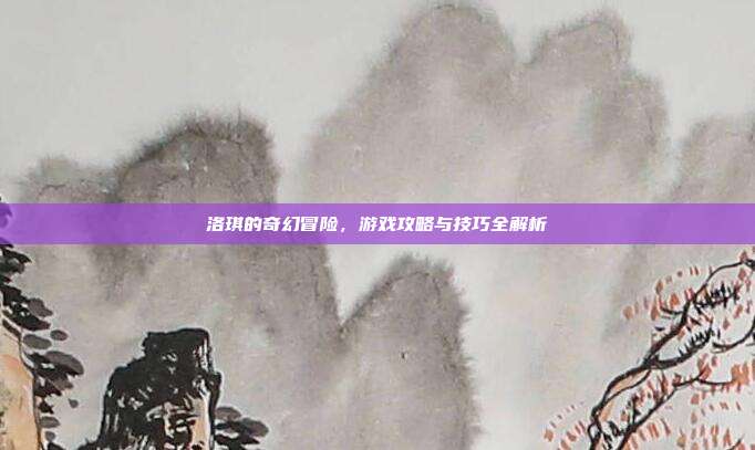 洛琪的奇幻冒险,游戏攻略与技巧全解析