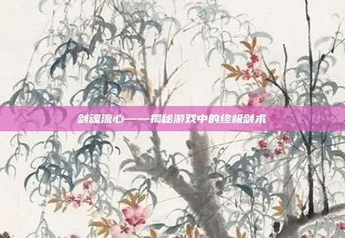 剑魂流心——揭秘游戏中的终极剑术
