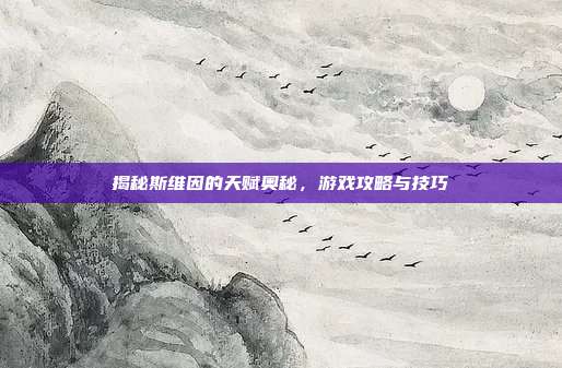 揭秘斯维因的天赋奥秘,游戏攻略与技巧