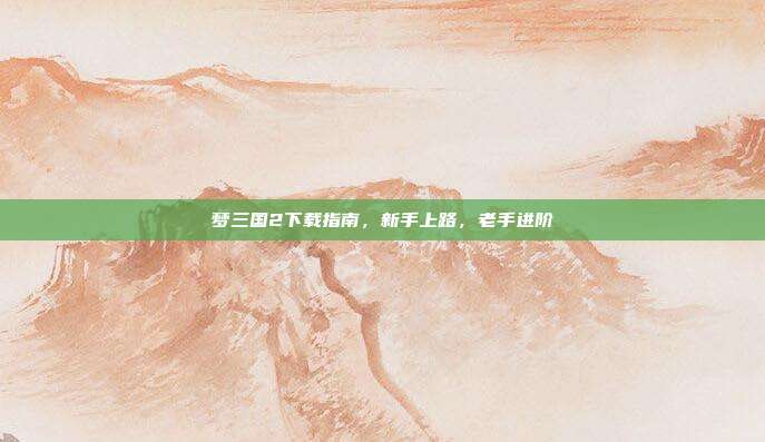 梦三国2下载指南,新手上路,老手进阶