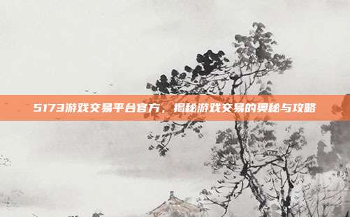 5173游戏交易平台官方,揭秘游戏交易的奥秘与攻略