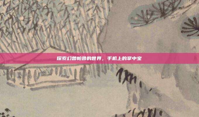 探索幻兽帕鲁的世界,手机上的掌中宝
