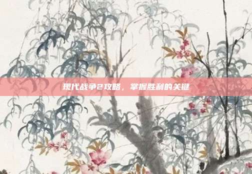 现代战争2攻略，掌握胜利的关键