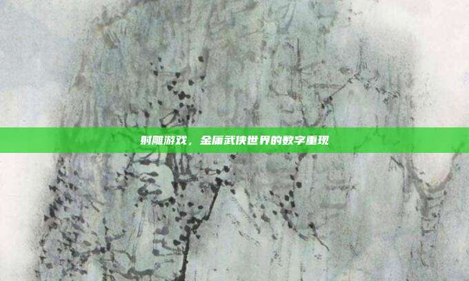 射雕游戏,金庸武侠世界的数字重现