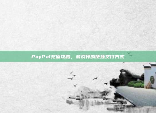 PayPal充值攻略,游戏界的便捷支付方式