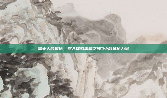 黑夫人的奥秘,深入探索黑暗之魂3中的神秘力量