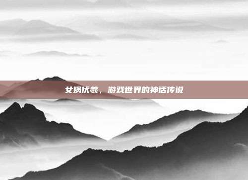 女娲伏羲,游戏世界的神话传说