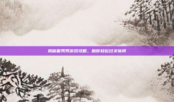 揭秘霍秀秀游戏攻略,助你轻松过关斩将