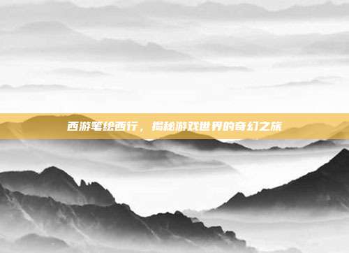 西游笔绘西行,揭秘游戏世界的奇幻之旅