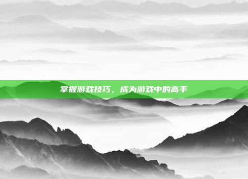 掌握游戏技巧,成为游戏中的高手