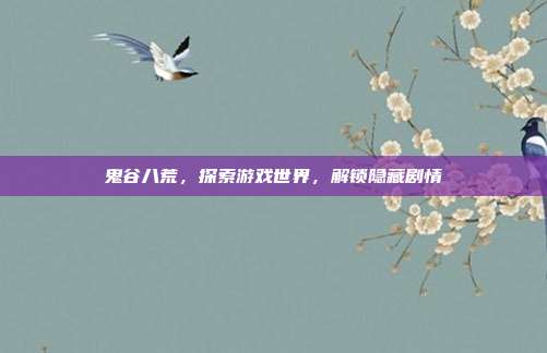 鬼谷八荒,探索游戏世界,解锁隐藏剧情