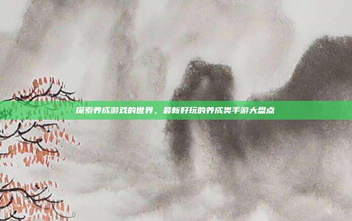 探索养成游戏的世界,最新好玩的养成类手游大盘点