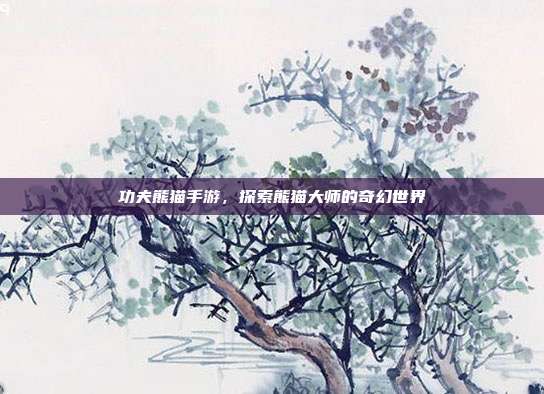 功夫熊猫手游，探索熊猫大师的奇幻世界