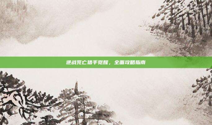 逆战死亡猎手觉醒，全面攻略指南