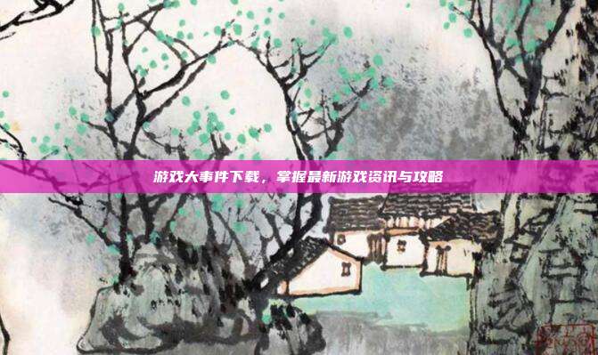 游戏大事件下载,掌握最新游戏资讯与攻略