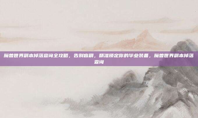 魔兽世界副本掉落查询全攻略，告别盲刷，精准锁定你的毕业装备，魔兽世界副本掉落查询