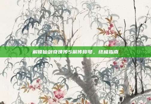 解锁仙剑奇侠传5前传称号,终极指南