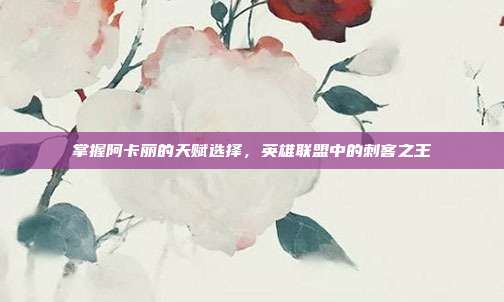 掌握阿卡丽的天赋选择，英雄联盟中的刺客之王