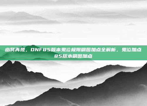 幽冥再现，DNF85版本鬼泣极限刷图加点全解析，鬼泣加点85版本刷图加点