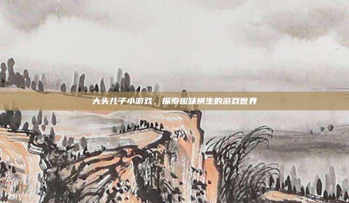 大头儿子小游戏,探索趣味横生的游戏世界