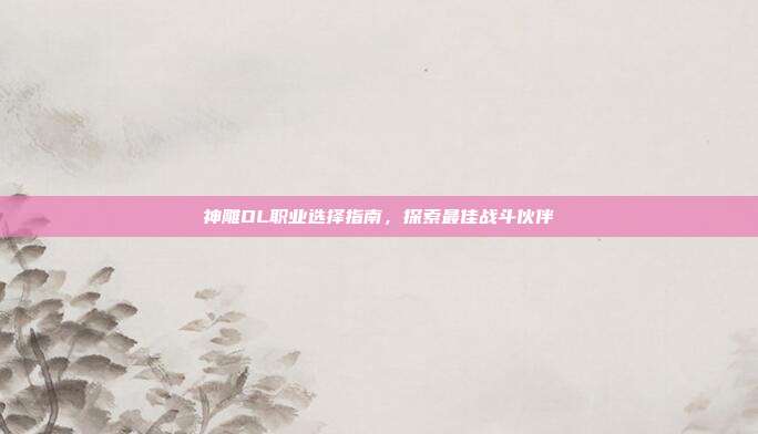 神雕OL职业选择指南,探索最佳战斗伙伴