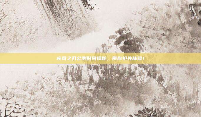疾风之刃公测时间揭秘,带你抢先体验!
