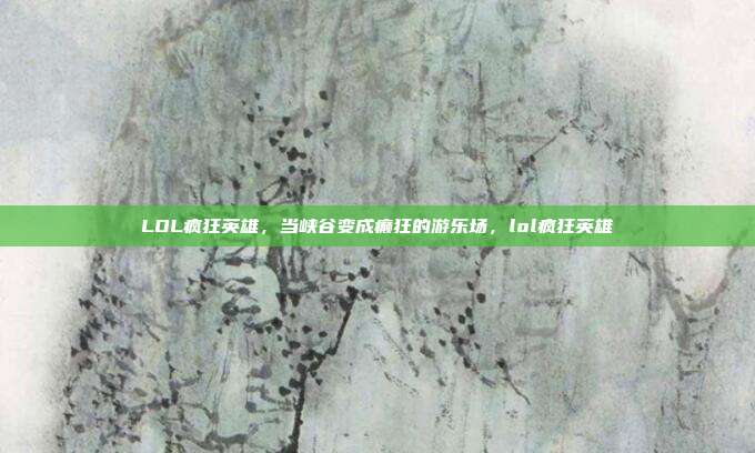 LOL疯狂英雄，当峡谷变成癫狂的游乐场，lol疯狂英雄