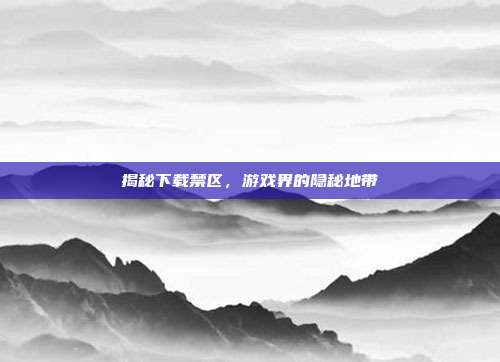 揭秘下载禁区,游戏界的隐秘地带