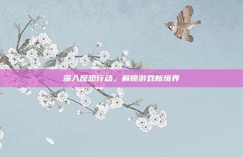 深入反恐行动,解锁游戏新境界