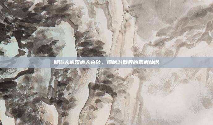 熊猫大侠票房大突破,揭秘游戏界的票房神话