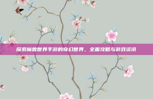 探索魔兽世界手游的奇幻世界，全面攻略与游戏资讯